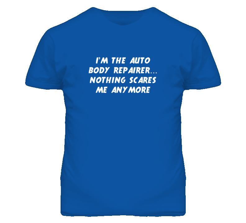I'm the Auto Body Repairer Nothing Scares Me Anymore T Shirt I'm the Auto Body Repairer Nothing Scares Me Anymore T Shirt