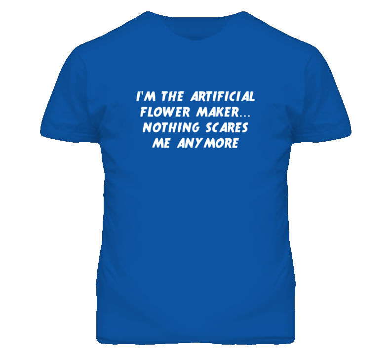 I'm the Artificial Flower Maker Nothing Scares Me Anymore T Shirt