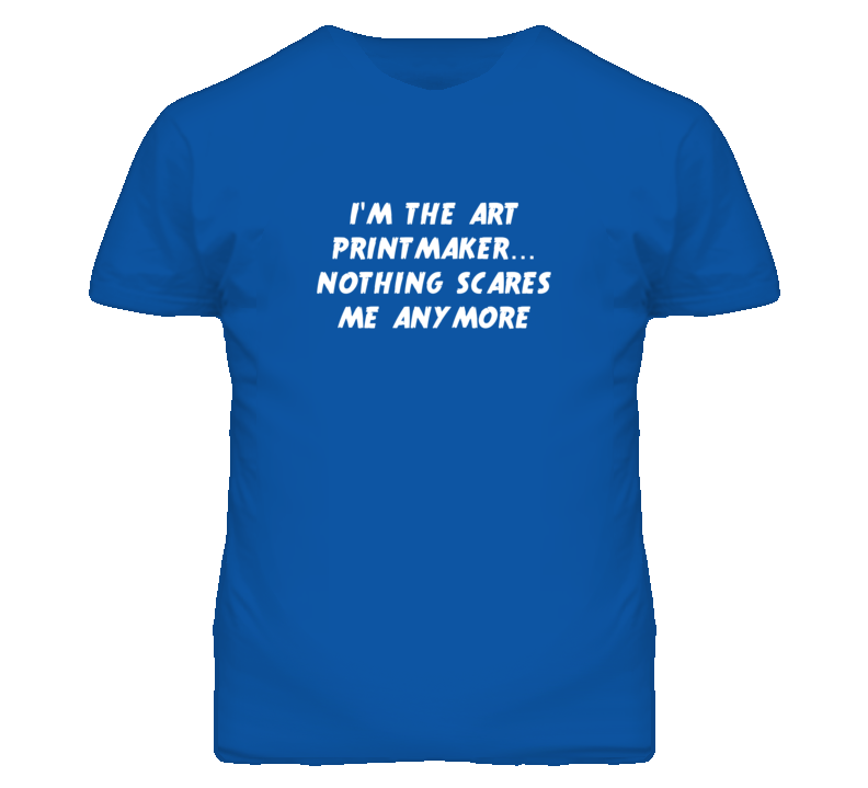 I'm the Art Printmaker Nothing Scares Me Anymore T Shirt I'm the Art Printmaker Nothing Scares Me Anymore T Shirt