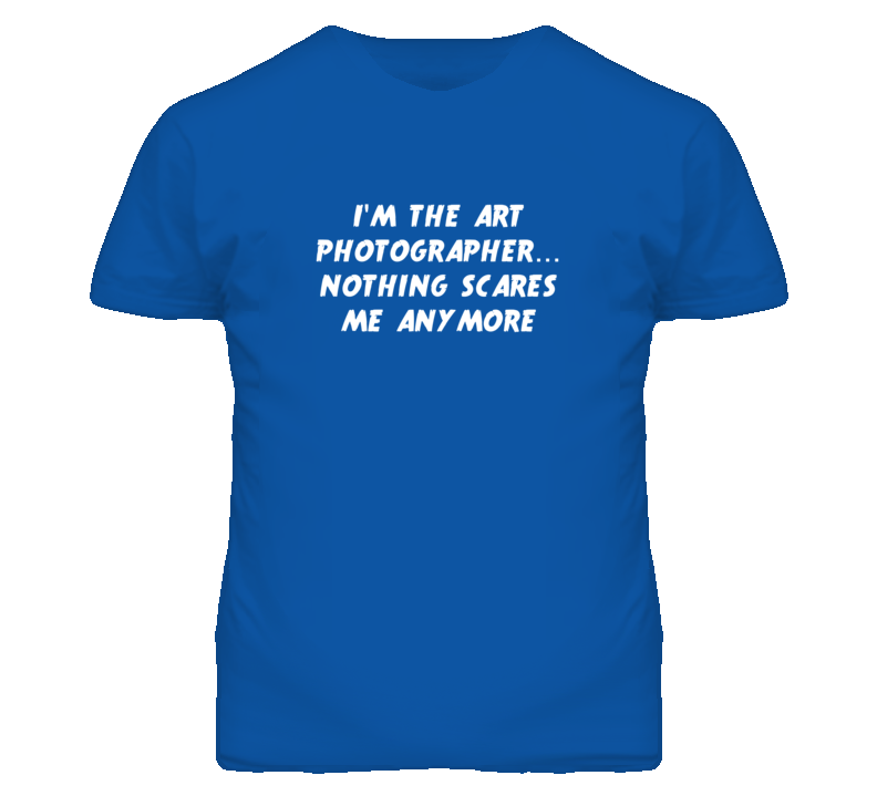 I'm the Art Photographer Nothing Scares Me Anymore T Shirt