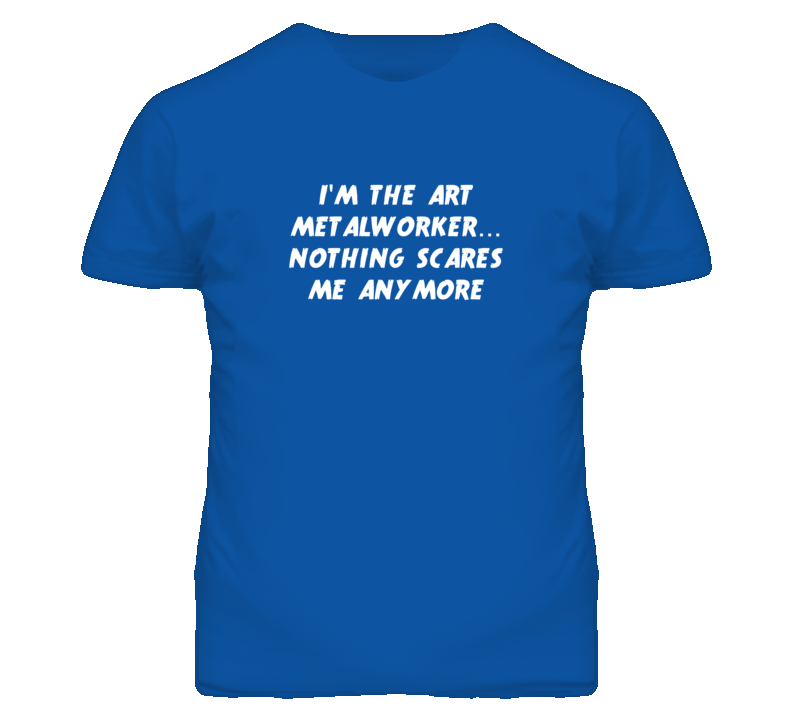 I'm the Art Metalworker Nothing Scares Me Anymore T Shirt