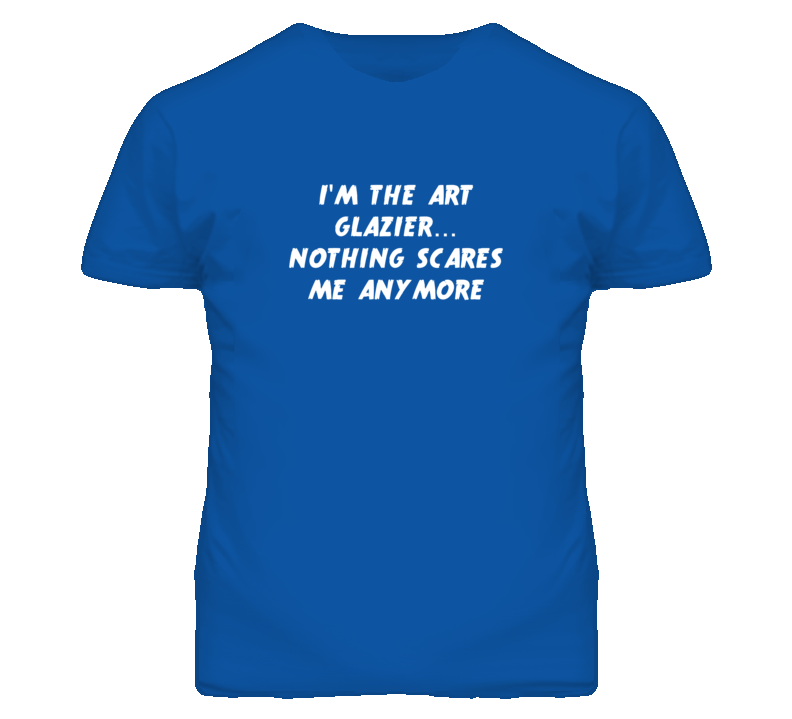 I'm the Art Glazier Nothing Scares Me Anymore T Shirt