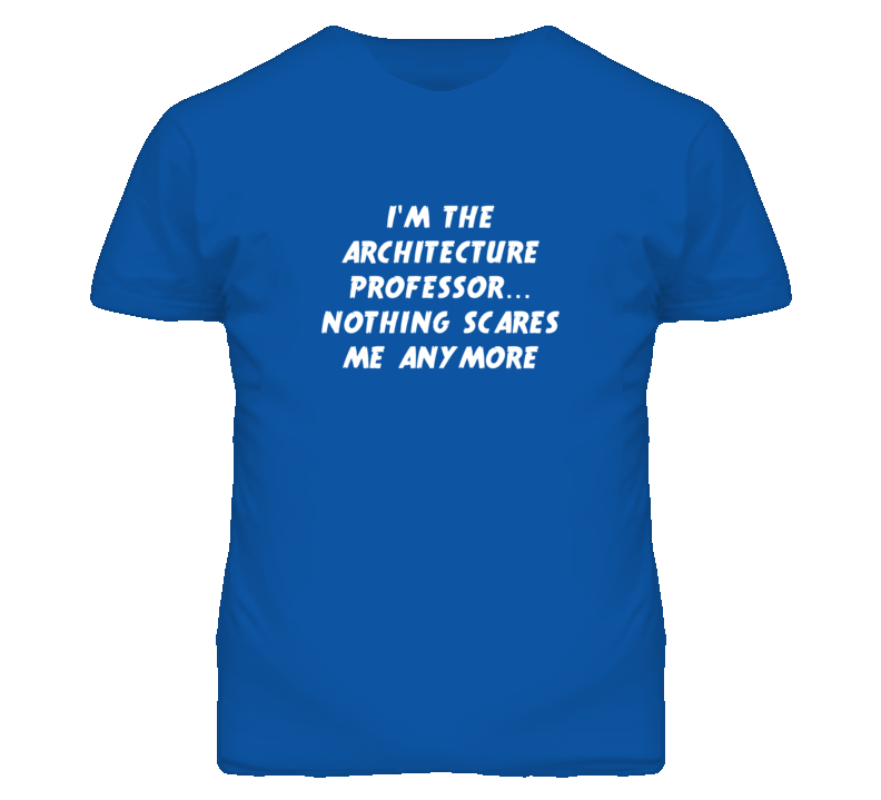 I'm the Architecture Professor Nothing Scares Me Anymore T Shirt
