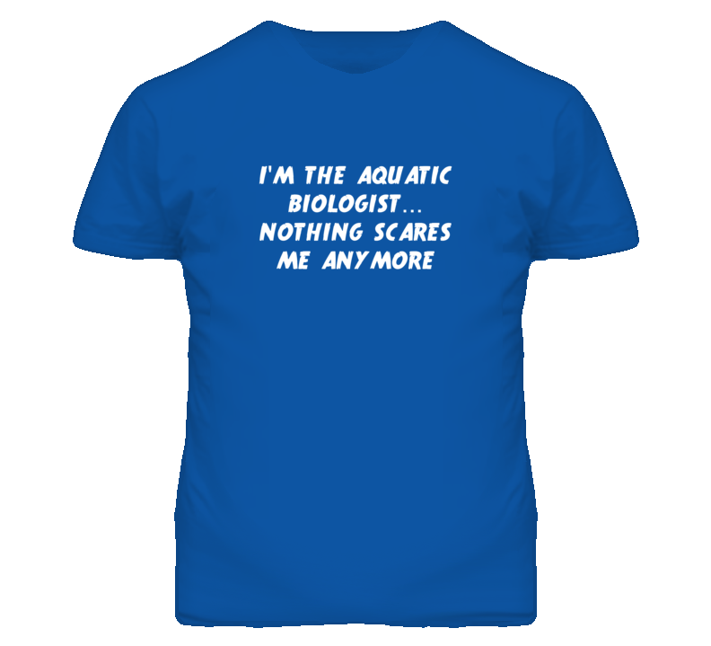 I'm the Aquatic Biologist Nothing Scares Me Anymore T Shirt I'm the Aquatic Biologist Nothing Scares Me Anymore T Shirt