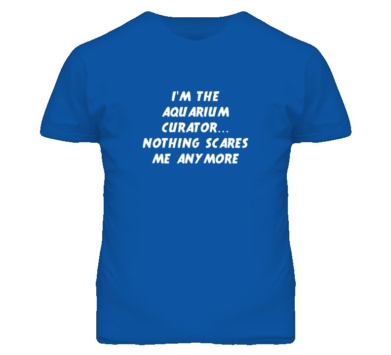 I'm the Aquarium Curator Nothing Scares Me Anymore T Shirt