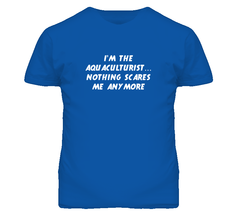 I'm the Aquaculturist Nothing Scares Me Anymore T Shirt I'm the Aquaculturist Nothing Scares Me Anymore T Shirt
