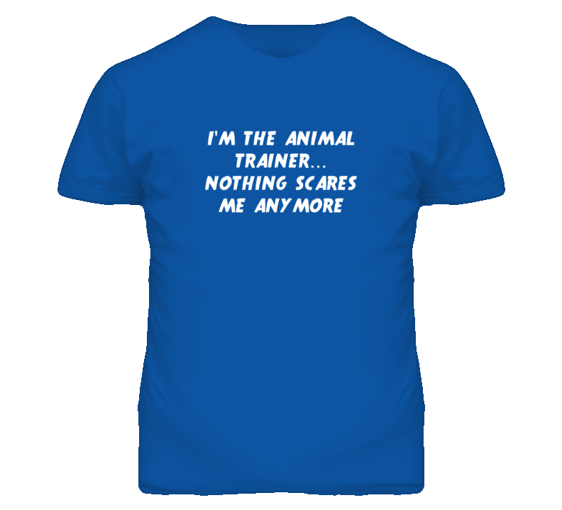 I'm the Animal Trainer Nothing Scares Me Anymore T Shirt I'm the Animal Trainer Nothing Scares Me Anymore T Shirt
