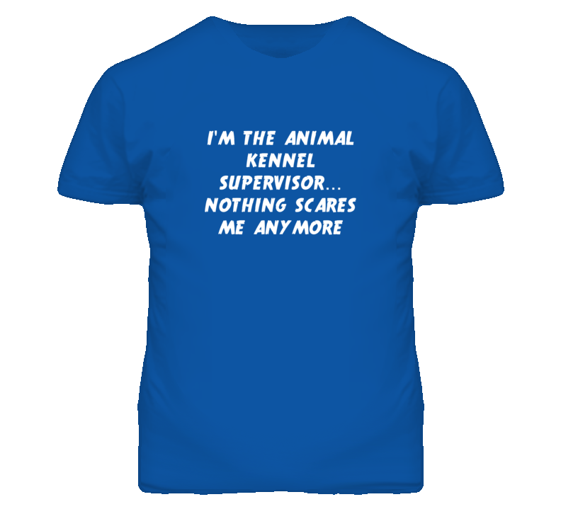 I'm the Animal Kennel Supervisor Nothing Scares Me Anymore T Shirt