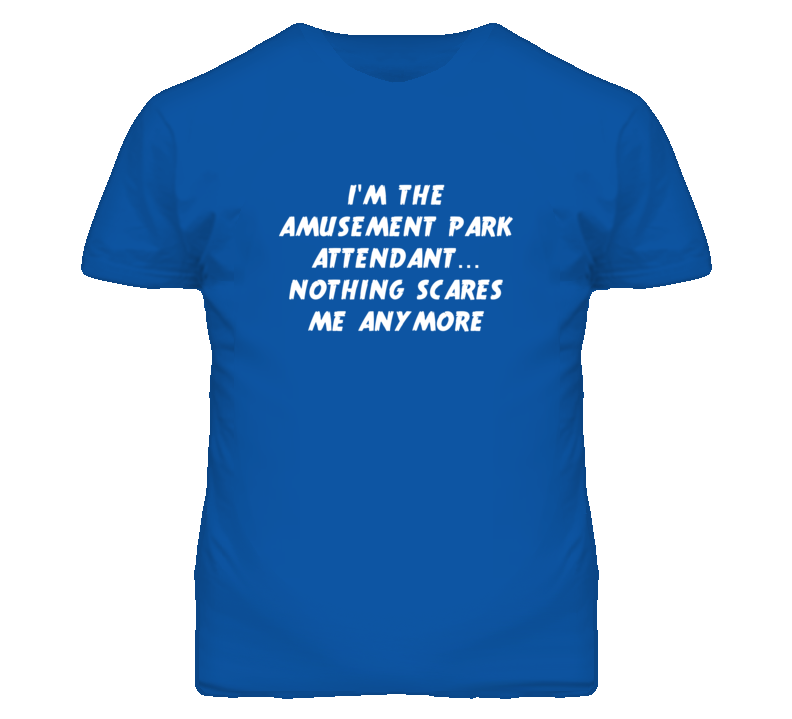 I'm the Amusement Park Attendant Nothing Scares Me Anymore T Shirt I'm the Amusement Park Attendant Nothing Scares Me Anymore T Shirt