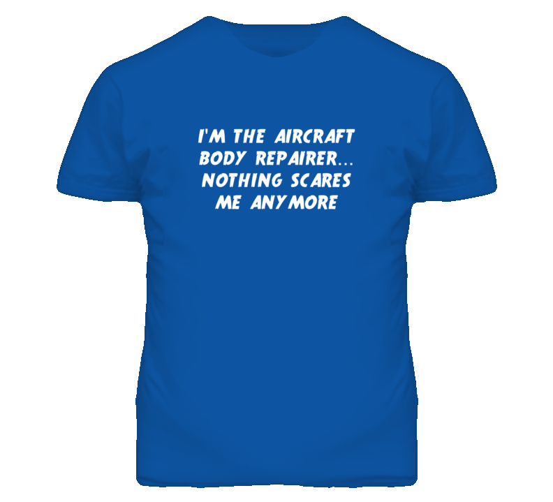 I'm the Aircraft Body Repairer Nothing Scares Me Anymore T Shirt I'm the Aircraft Body Repairer Nothing Scares Me Anymore T Shirt