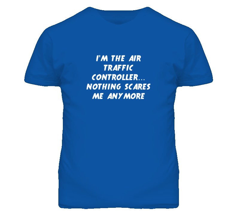 I'm the Air Traffic Controller Nothing Scares Me Anymore T Shirt I'm the Air Traffic Controller Nothing Scares Me Anymore T Shirt