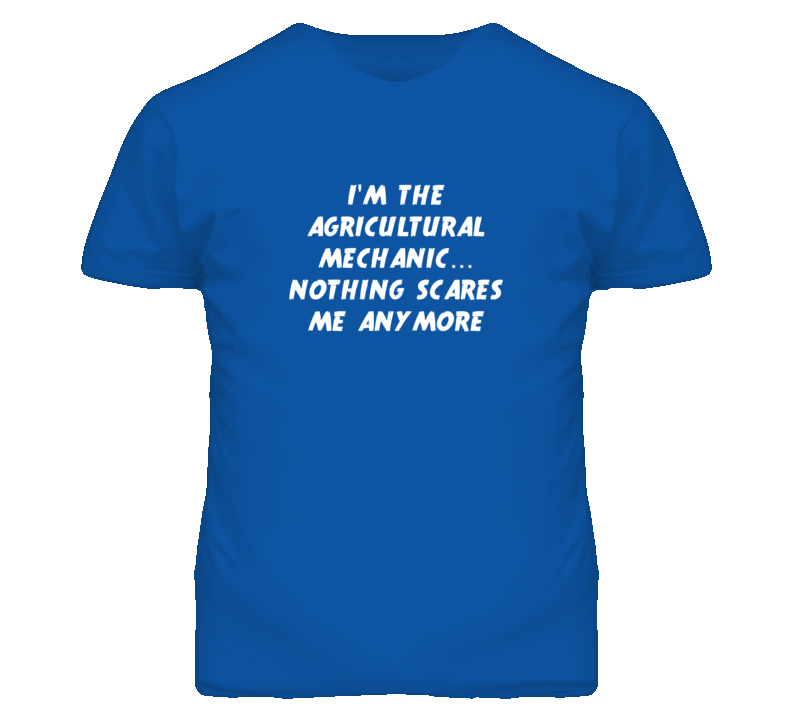 I'm the Agricultural Mechanic Nothing Scares Me Anymore T Shirt I'm the Agricultural Mechanic Nothing Scares Me Anymore T Shirt