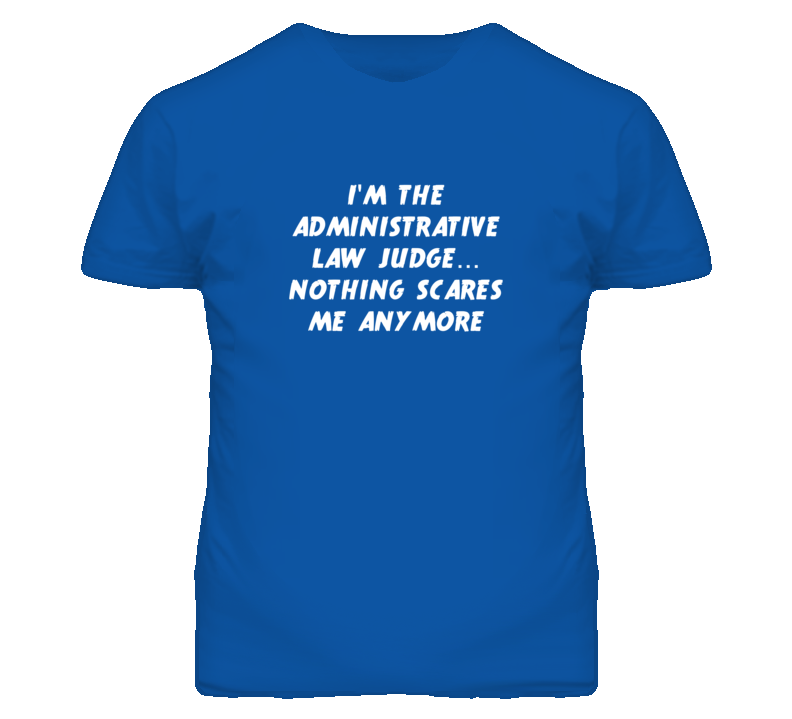 I'm the Administrative Law Judge Nothing Scares Me Anymore T Shirt