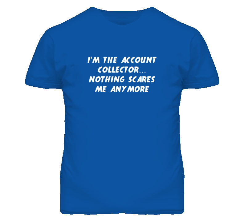I'm the Account Collector Nothing Scares Me Anymore T Shirt I'm the Account Collector Nothing Scares Me Anymore T Shirt