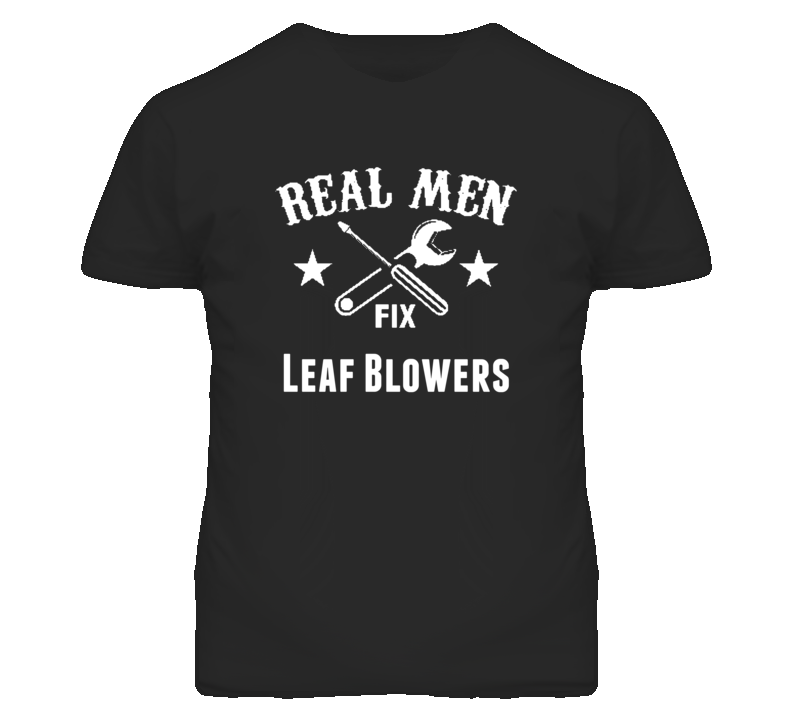 Leaf Blowers Real Men Fix Household Devices And Vehicles T Shirt