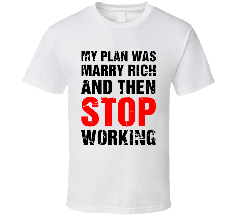 My Plan Was Marry Rich And Then Stop Working T Shirt