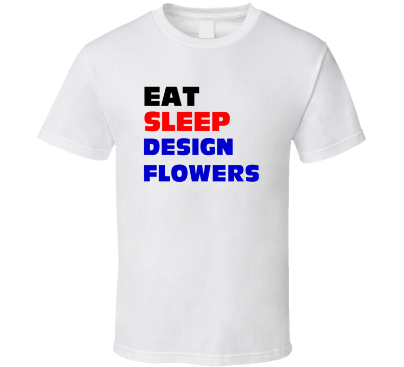 Eat Sleep Design Flowers Artificial Flower Maker T Shirt