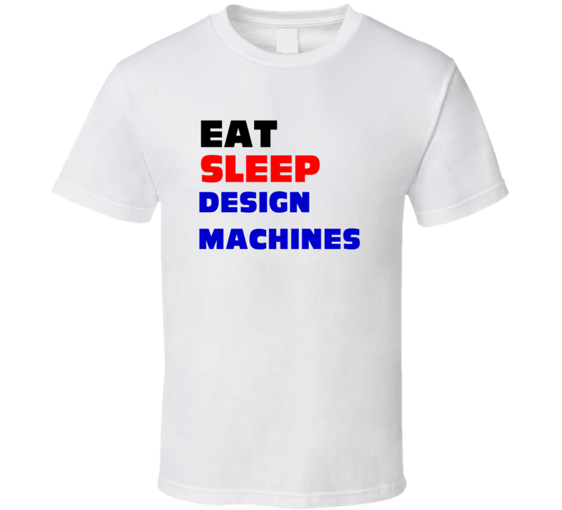 Eat Sleep Design Machines Machine Designer T Shirt Eat Sleep Design Machines Machine Designer T Shirt