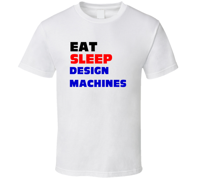 Eat Sleep Design Machines Machine Designer T Shirt