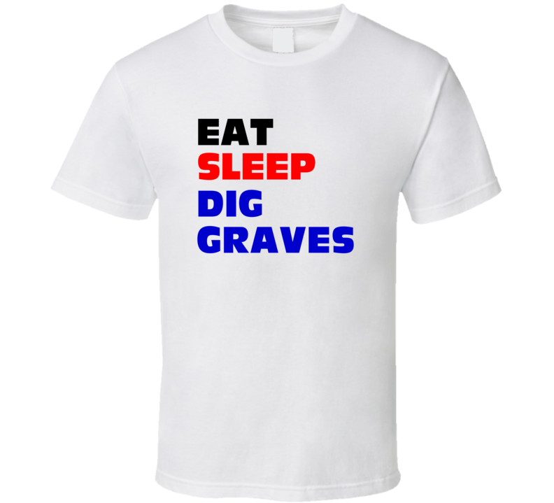 Eat Sleep Dig Graves Gravedigger T Shirt Eat Sleep Dig Graves Gravedigger T Shirt