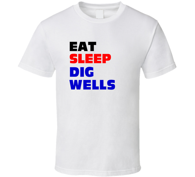 Eat Sleep Dig Wells Well Digger T Shirt Eat Sleep Dig Wells Well Digger T Shirt