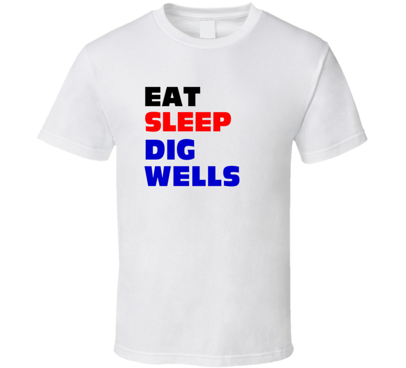 Eat Sleep Dig Wells Well Digger T Shirt