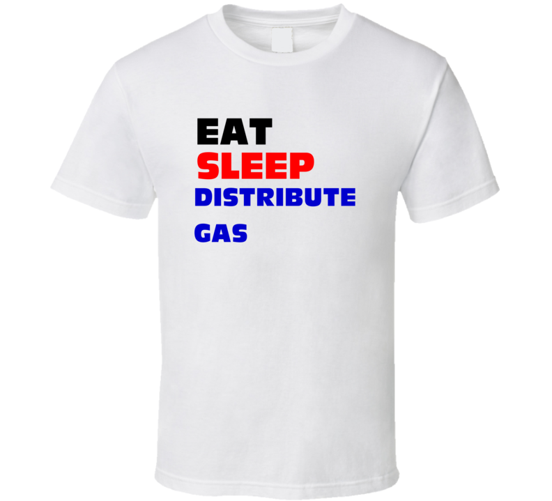 Eat Sleep Distribute Gas Gas Distribution Worker T Shirt Eat Sleep Distribute Gas Gas Distribution Worker T Shirt