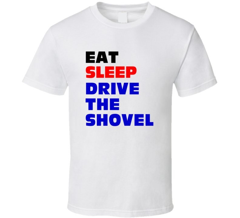 Eat Sleep Drive The Shovel Mining Shovel Machine Operator T Shirt Eat Sleep Drive The Shovel Mining Shovel Machine Operator T Shirt