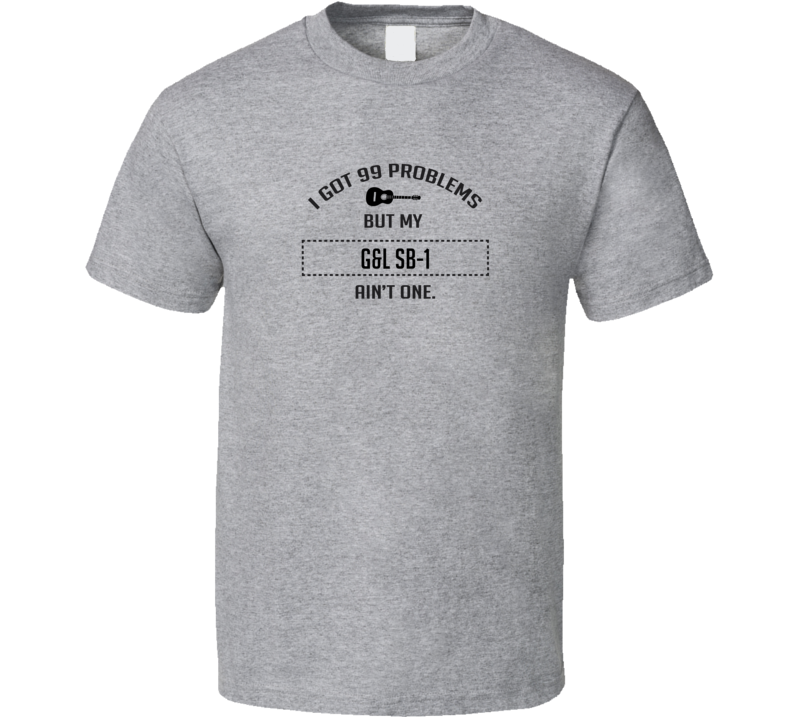 I Got 99 Problems But Playing My G&L Sb-1 Ain't One Funny T Shirt I Got 99 Problems But Playing My G&L Sb-1 Ain't One Funny T Shirt