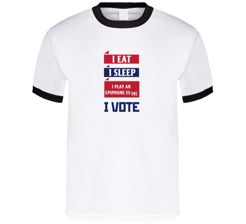 I Eat I Sleep I Play An Epiphone Es-345 I Vote Funny Election T Shirt I Eat I Sleep I Play An Epiphone Es-345 I Vote Funny Election T Shirt