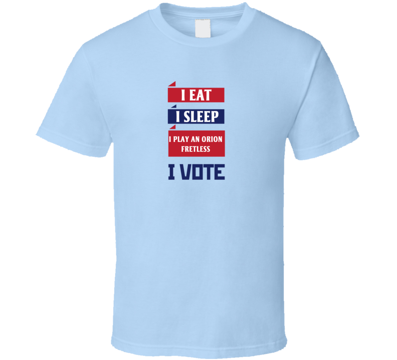 I Eat I Sleep I Play An Orion Fretless I Vote Funny Election T Shirt I Eat I Sleep I Play An Orion Fretless I Vote Funny Election T Shirt