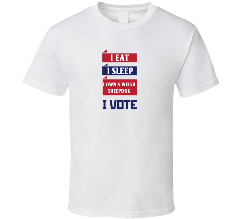 I Eat I Sleep I Own A Welsh Sheepdog I Vote Funny Election T Shirt I Eat I Sleep I Own A Welsh Sheepdog I Vote Funny Election T Shirt