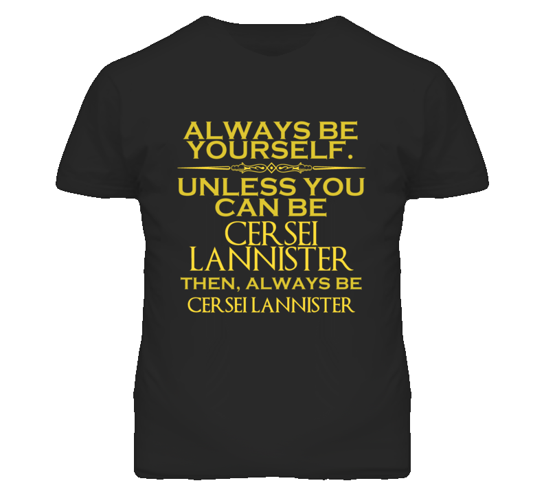 Always Be Yourself Unless You Can Be Cersei Lannister Funny Parody T Shirt Always Be Yourself Unless You Can Be Cersei Lannister Funny Parody T Shirt