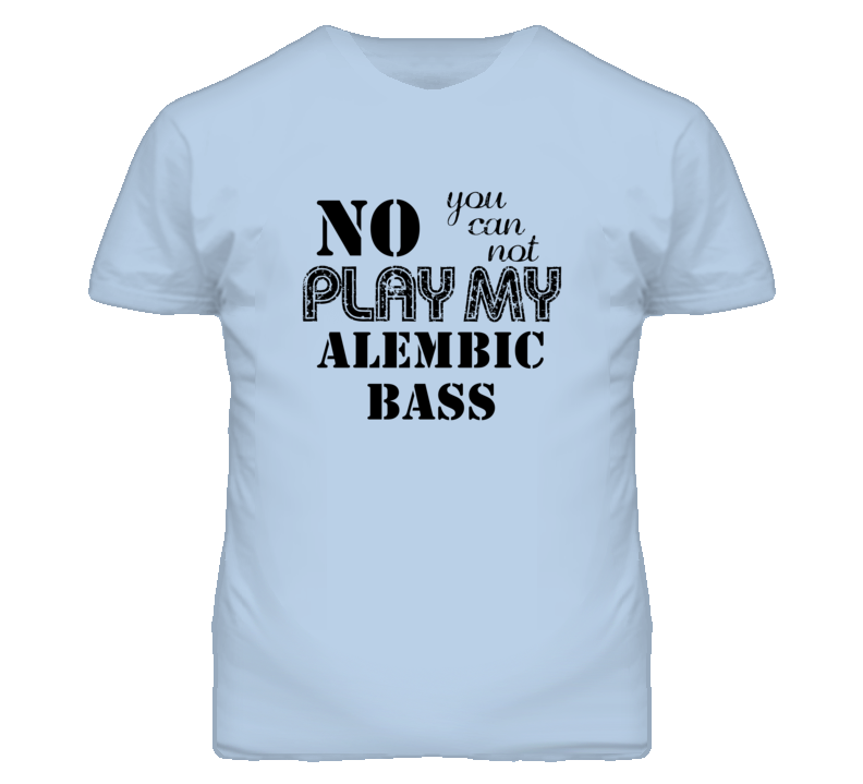 No You Can Not Play My Alembic Bass Funny Guitarist T Shirt No You Can Not Play My Alembic Bass Funny Guitarist T Shirt