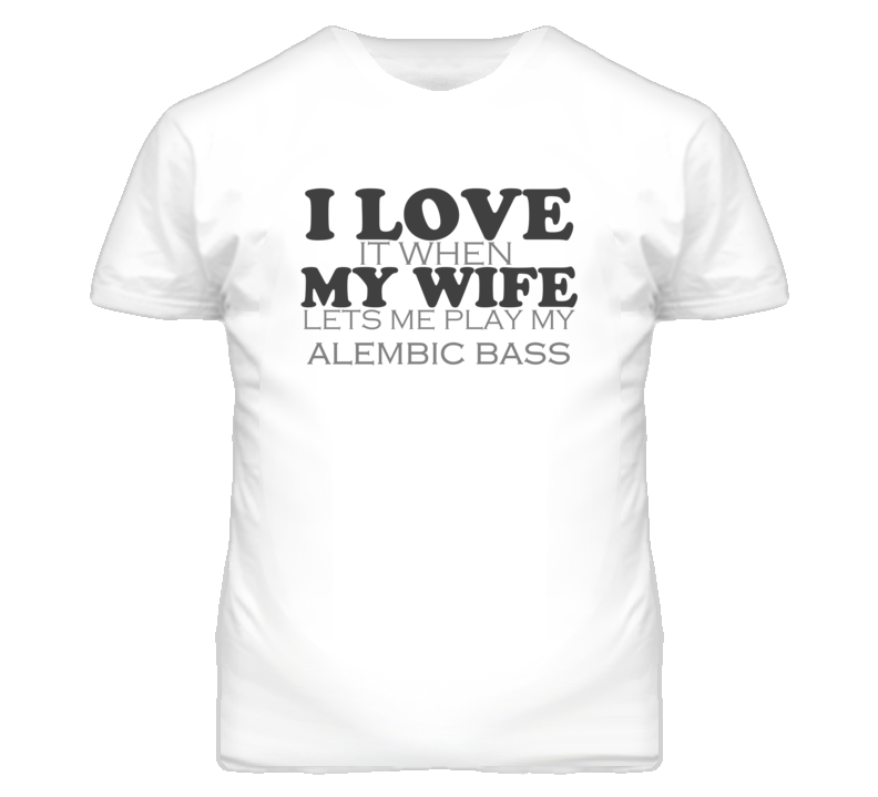 I Love It When My Wife Lets Me Play My Alembic Bass Funny Musician T Shirt I Love It When My Wife Lets Me Play My Alembic Bass Funny Musician T Shirt
