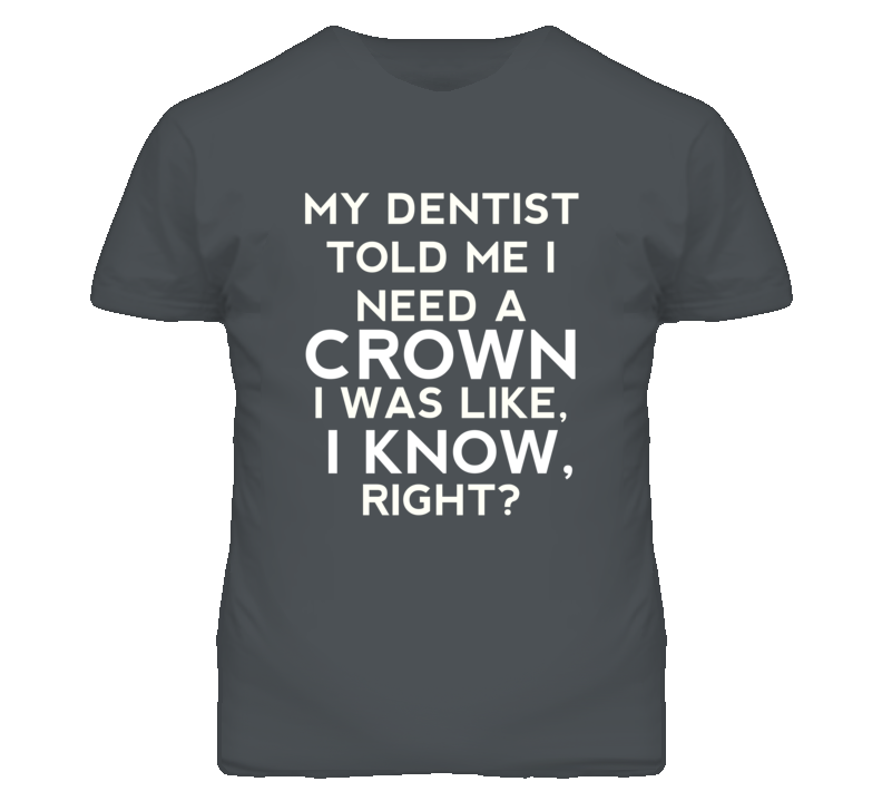 My Dentist Told Me I Need A Crown Funny T Shirt My Dentist Told Me I Need A Crown Funny T Shirt