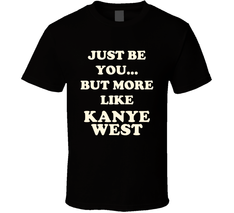 Just Be You But More Like Kanye West Funny Dark T Shirt Just Be You But More Like Kanye West Funny Dark T Shirt