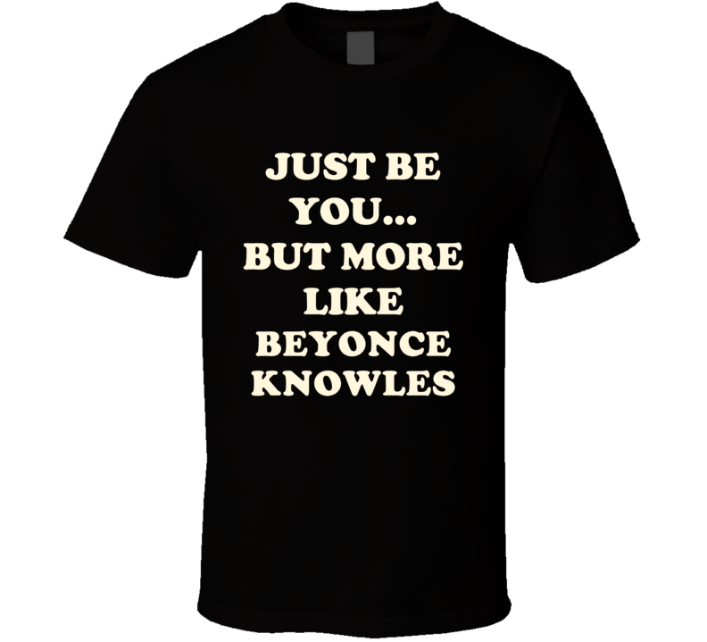 Just Be You But More Like Beyonce Knowles Funny Dark T Shirt Just Be You But More Like Beyonce Knowles Funny Dark T Shirt