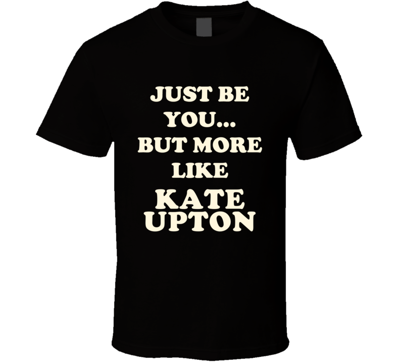 Just Be You But More Like Kate Upton Funny Dark T Shirt Just Be You But More Like Kate Upton Funny Dark T Shirt