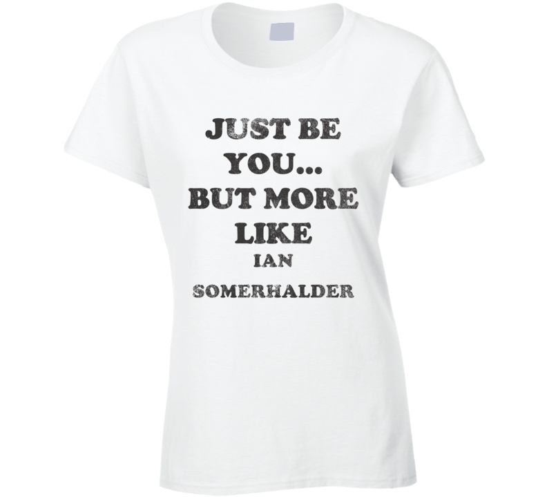 Just Be You But More Like Ian Somerhalder Distressed Look Funny Light T Shirt Just Be You But More Like Ian Somerhalder Distressed Look Funny Light T Shirt