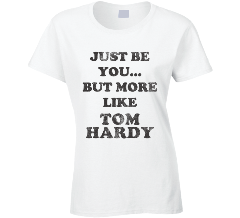 Just Be You But More Like Tom Hardy Distressed Look Funny Light T Shirt Just Be You But More Like Tom Hardy Distressed Look Funny Light T Shirt