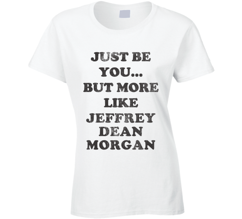 Just Be You But More Like Jeffrey Dean Morgan Distressed Look Funny Light T Shirt Just Be You But More Like Jeffrey Dean Morgan Distressed Look Funny Light T Shirt