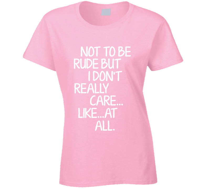 Not To Be Rude But I Dont Care Like At All Funny T Shirt Not To Be Rude But I Dont Care Like At All Funny T Shirt