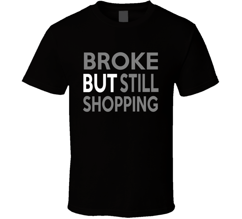 Broke But Still Shopping T Shirt Broke But Still Shopping T Shirt