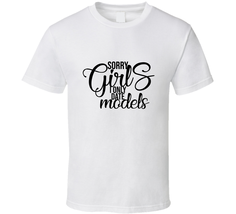 Sorry Girls I Only Date Models Funny Sarcastic T Shirt