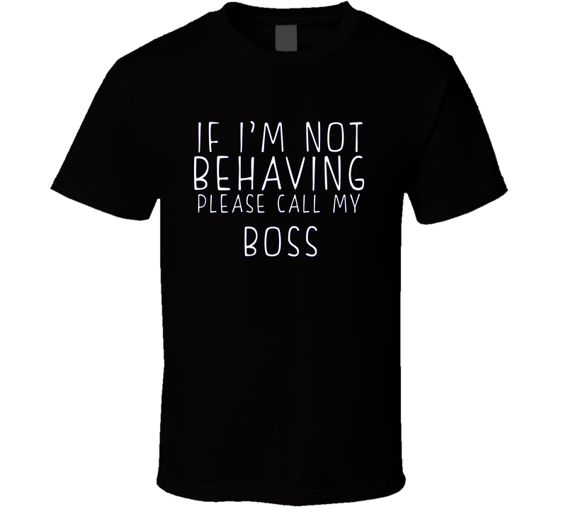 If I Am Not Behaving Call My Boss Funny Cool Gift T Shirt