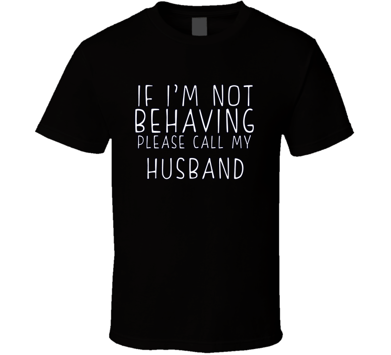 If I Am Not Behaving Call My Husband Funny Cool Gift T Shirt