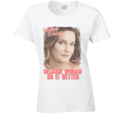 Caitlyn Jenner New Bruce Sex Change Because Woman Do It Better T Shirt 10366765