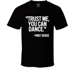 Pinot Grigio Wine Trust Me You Can Dance Funny Alcohol Party T Shirt 14636565