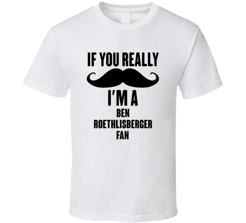 If You Really Moustache Im A Ben Roethlisberger Fan T Shirt